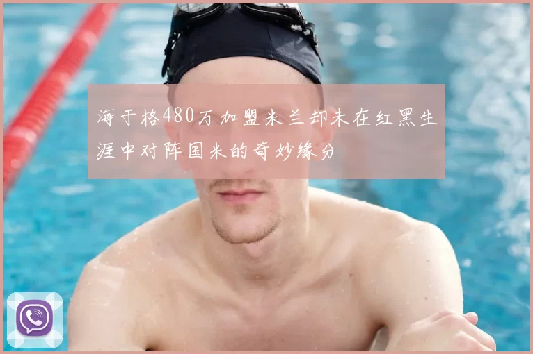 海于格480万加盟米兰却未在红黑生涯中对阵国米的奇妙缘分