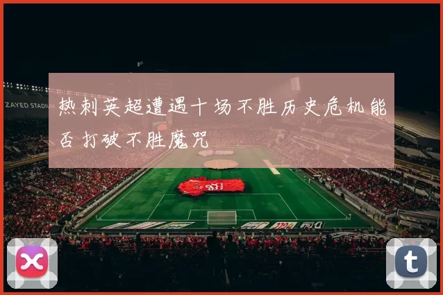 热刺英超遭遇十场不胜历史危机能否打破不胜魔咒