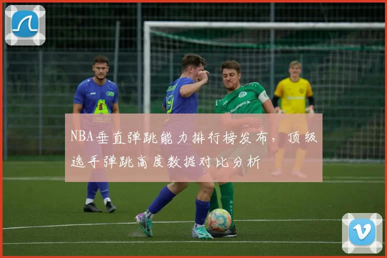 NBA垂直弹跳能力排行榜发布，顶级选手弹跳高度数据对比分析