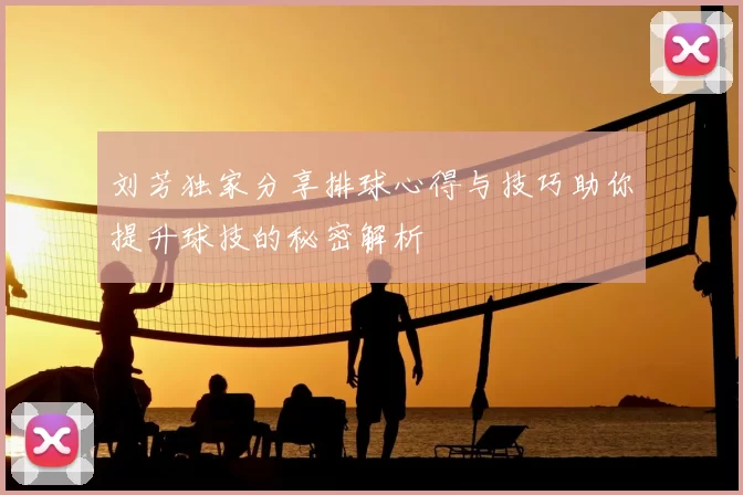 刘芳独家分享排球心得与技巧助你提升球技的秘密解析