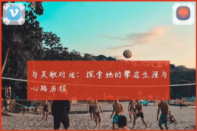 与吴敏对话：探索她的攀岩生涯与心路历程