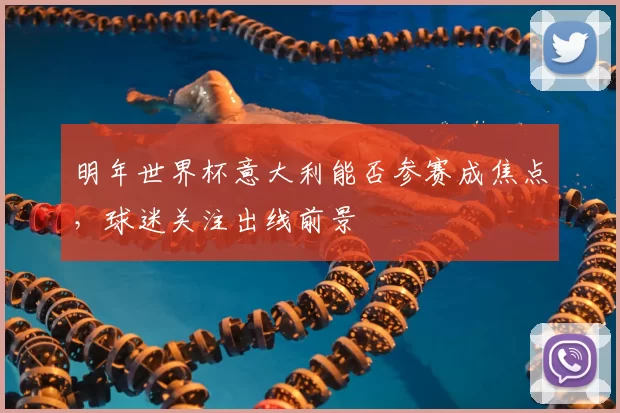 明年世界杯意大利能否参赛成焦点,球迷关注出线前景