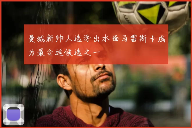 曼城新帅人选浮出水面马雷斯卡成为最合适候选之一