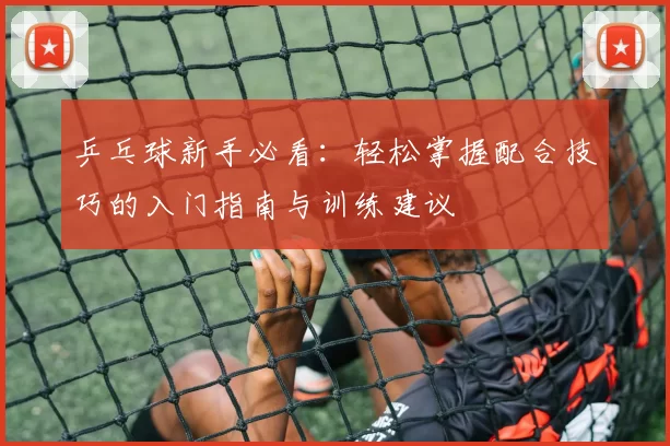 乒乓球新手必看:轻松掌握配合技巧的入门指南与训练建议