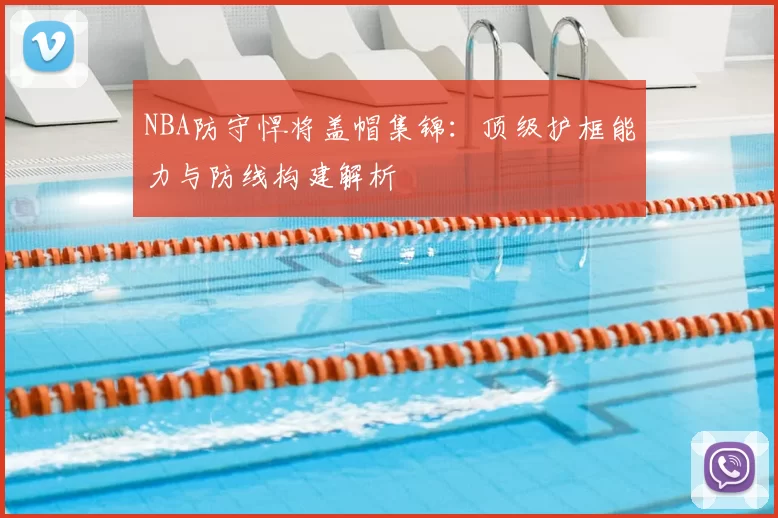 NBA防守悍将盖帽集锦:顶级护框能力与防线构建解析