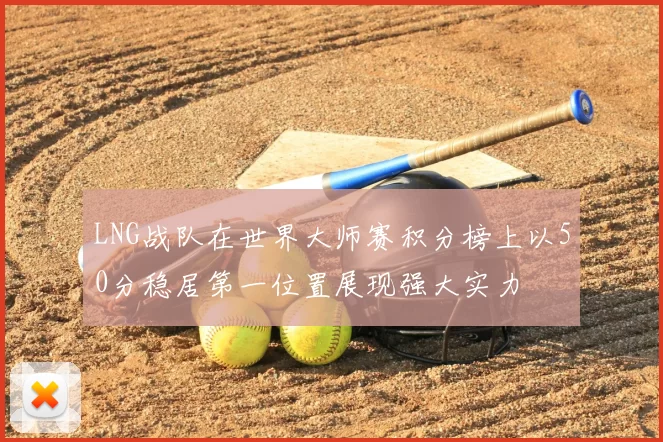LNG战队在世界大师赛积分榜上以50分稳居第一位置展现强大实力