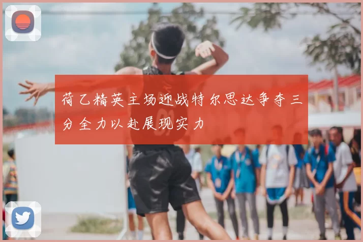 荷乙精英主场迎战特尔思达争夺三分全力以赴展现实力