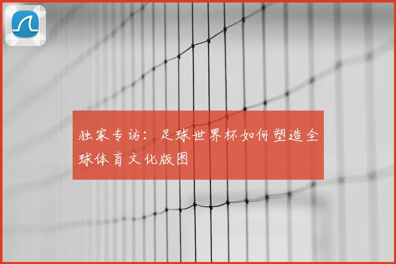 独家专访:足球世界杯如何塑造全球体育文化版图
