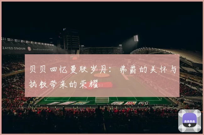 贝贝回忆曼联岁月:弗爵的关怀与执教带来的荣耀