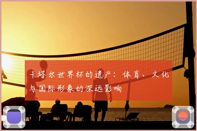 卡塔尔世界杯的遗产：体育、文化与国际形象的深远影响