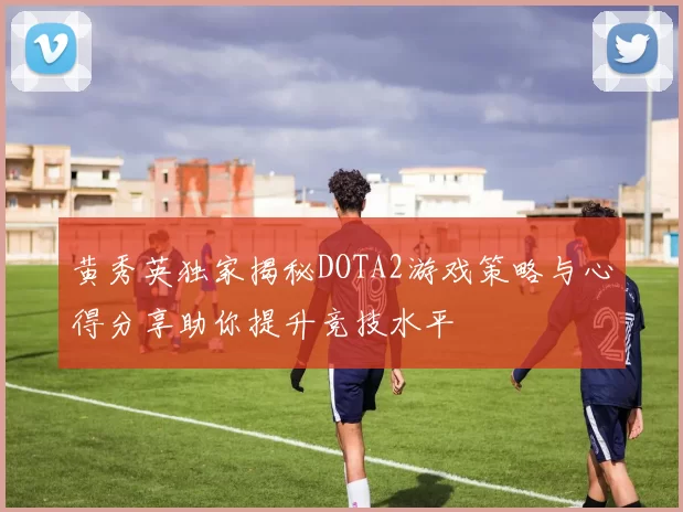 黄秀英独家揭秘DOTA2游戏策略与心得分享助你提升竞技水平