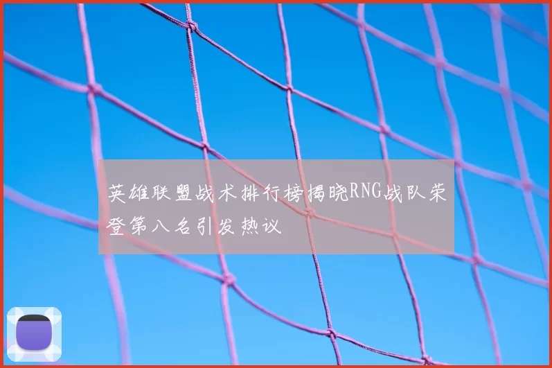 英雄联盟战术排行榜揭晓RNG战队荣登第八名引发热议