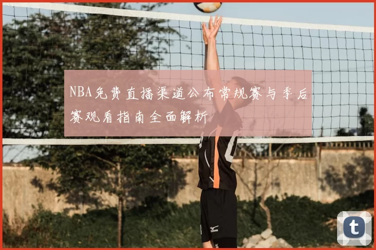 NBA免费直播渠道公布常规赛与季后赛观看指南全面解析