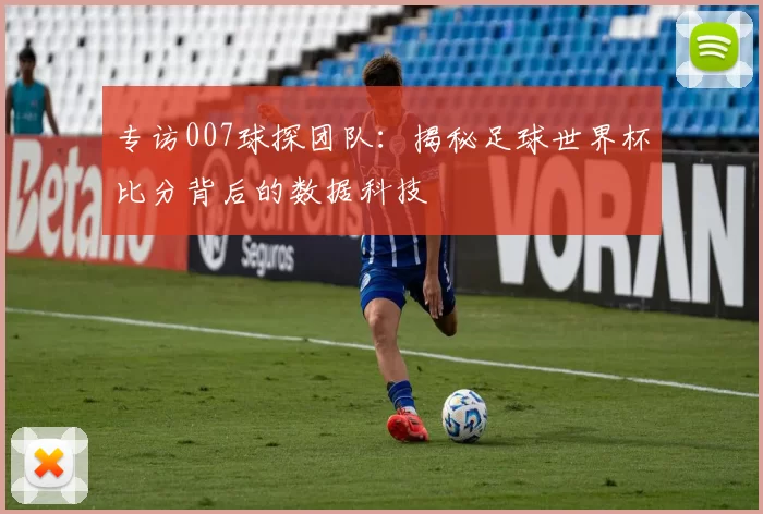 专访007球探团队:揭秘足球世界杯比分背后的数据科技