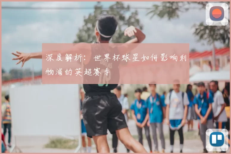 深度解析:世界杯球星如何影响利物浦的英超赛季