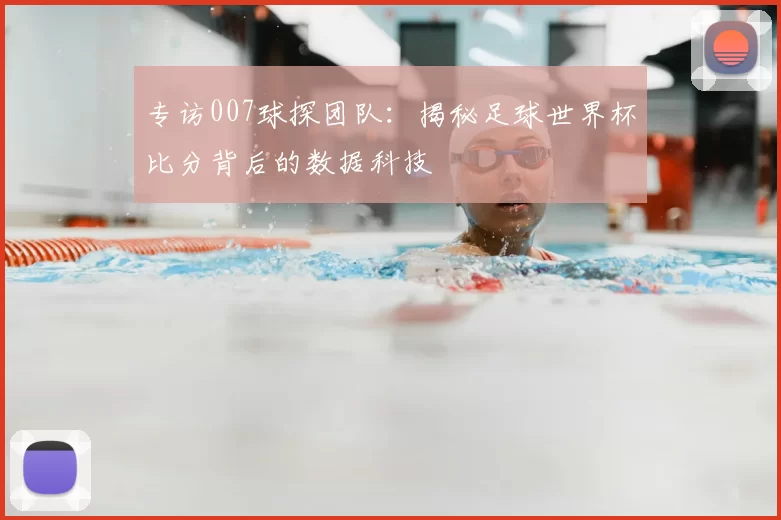 专访007球探团队：揭秘足球世界杯比分背后的数据科技