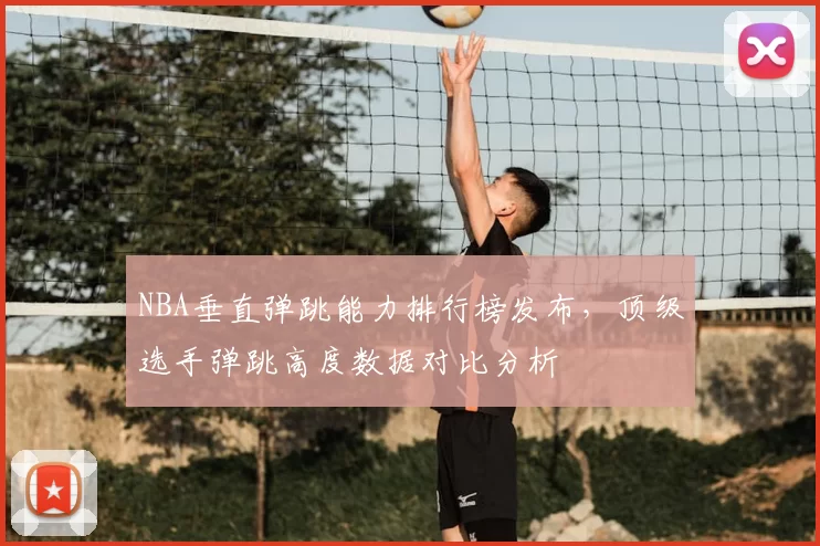 NBA垂直弹跳能力排行榜发布,顶级选手弹跳高度数据对比分析