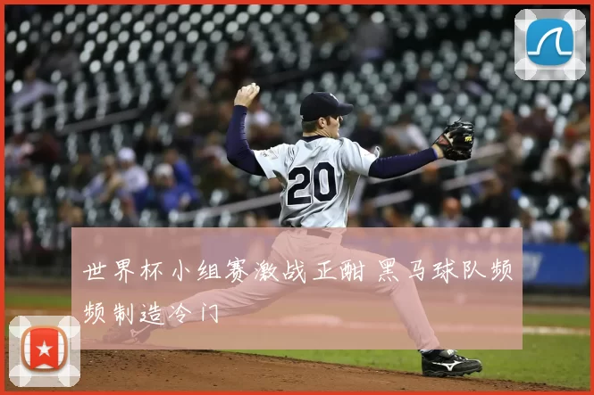 世界杯小组赛激战正酣 黑马球队频频制造冷门