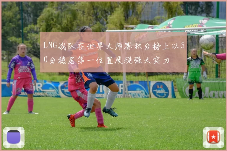 LNG战队在世界大师赛积分榜上以50分稳居第一位置展现强大实力