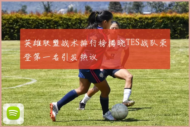 英雄联盟战术排行榜揭晓TES战队荣登第一名引发热议