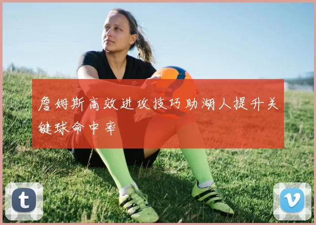 詹姆斯高效进攻技巧助湖人提升关键球命中率