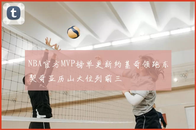 NBA官方MVP榜单更新约基奇领跑东契奇亚历山大位列前三
