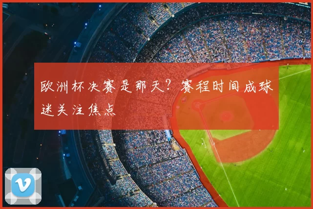 欧洲杯决赛是那天？赛程时间成球迷关注焦点