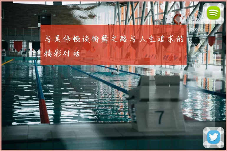 与吴伟畅谈街舞之路与人生追求的精彩对话