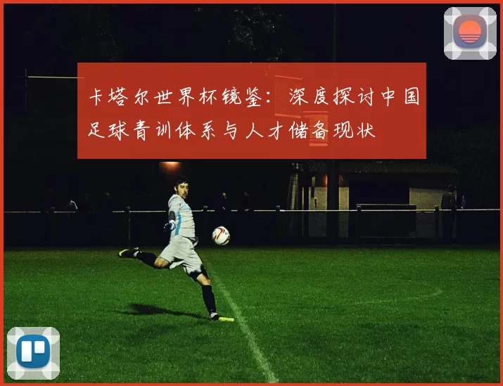 卡塔尔世界杯镜鉴：深度探讨中国足球青训体系与人才储备现状