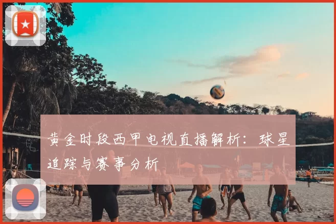 黄金时段西甲电视直播解析:球星追踪与赛事分析