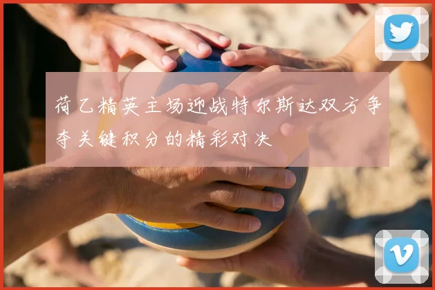 荷乙精英主场迎战特尔斯达双方争夺关键积分的精彩对决