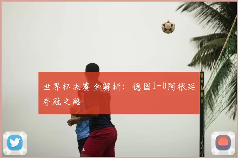世界杯决赛全解析：德国1-0阿根廷夺冠之路