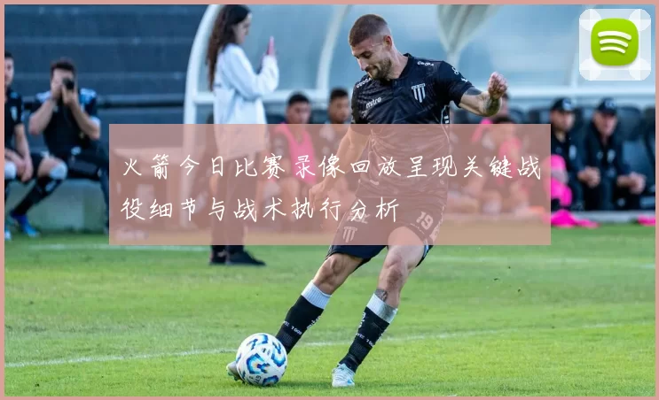 火箭今日比赛录像回放呈现关键战役细节与战术执行分析