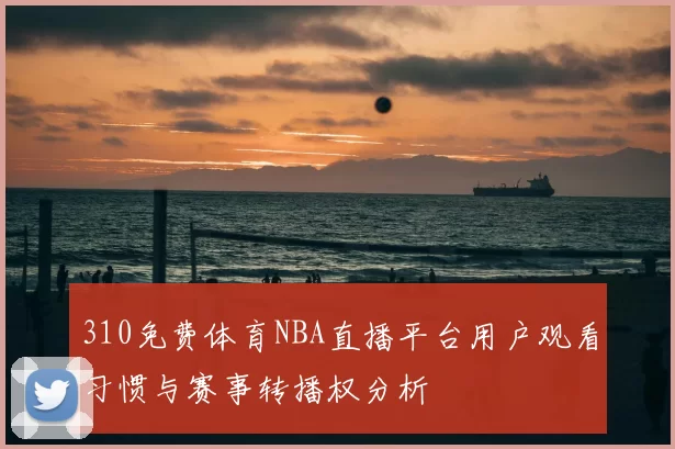 310免费体育NBA直播平台用户观看习惯与赛事转播权分析