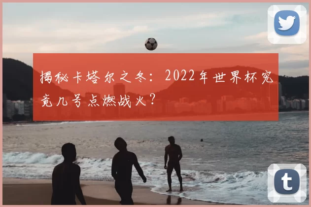 揭秘卡塔尔之冬：2022年世界杯究竟几号点燃战火？