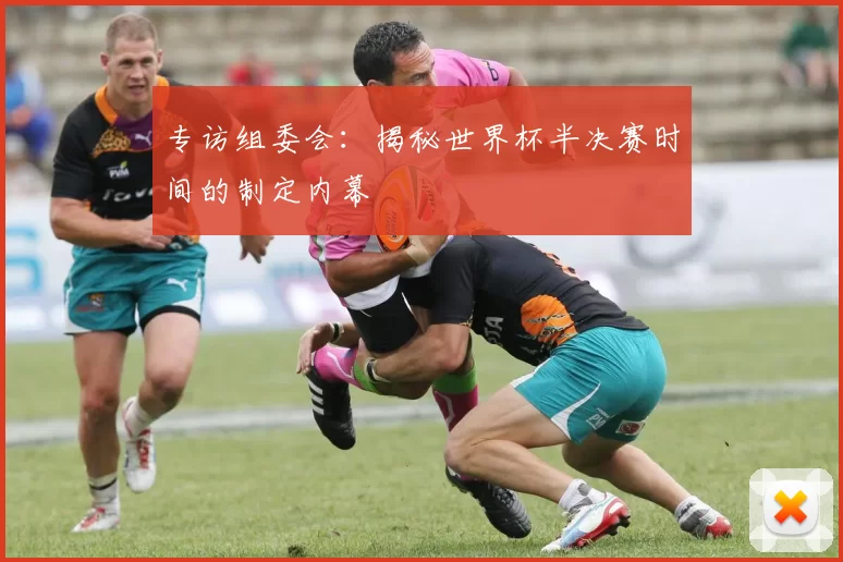 专访组委会:揭秘世界杯半决赛时间的制定内幕