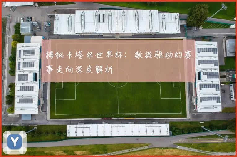 揭秘卡塔尔世界杯：数据驱动的赛事走向深度解析