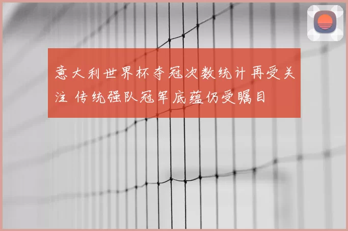 意大利世界杯夺冠次数统计再受关注 传统强队冠军底蕴仍受瞩目