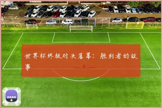 世界杯终极对决落幕:胜利者的故事