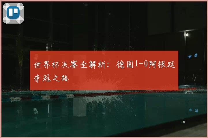 世界杯决赛全解析:德国1-0阿根廷夺冠之路