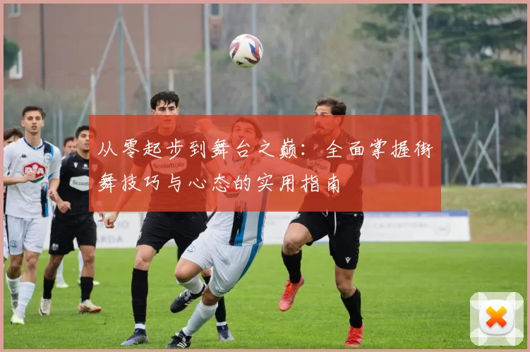 从零起步到舞台之巅:全面掌握街舞技巧与心态的实用指南