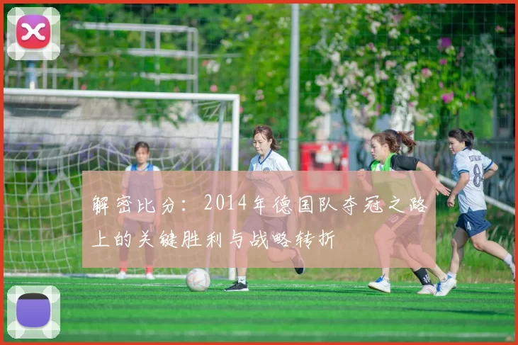 解密比分：2014年德国队夺冠之路上的关键胜利与战略转折