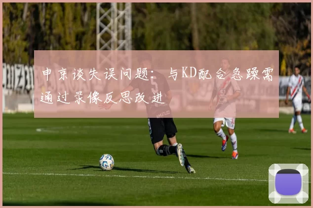申京谈失误问题：与KD配合急躁需通过录像反思改进