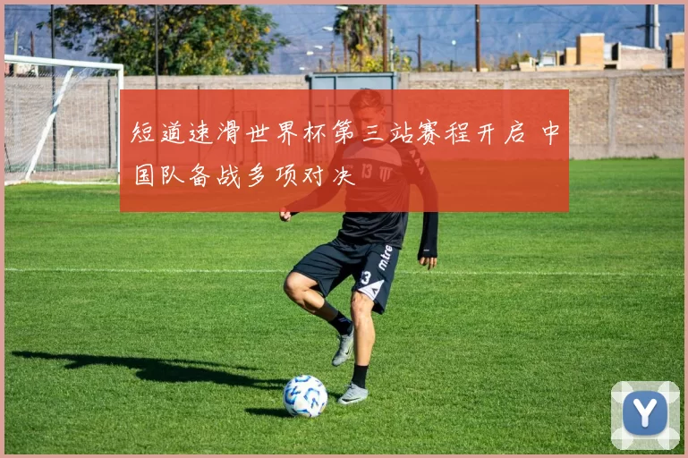 短道速滑世界杯第三站赛程开启 中国队备战多项对决