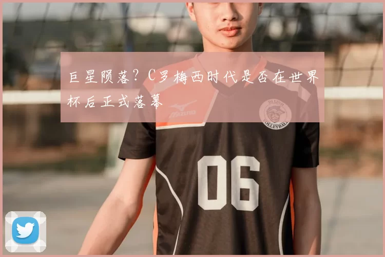 巨星陨落？C罗梅西时代是否在世界杯后正式落幕