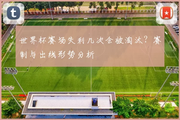 世界杯赛场失利几次会被淘汰?赛制与出线形势分析
