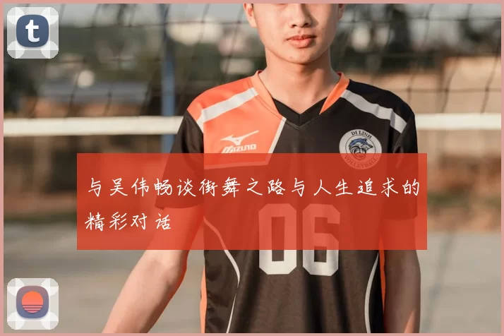 与吴伟畅谈街舞之路与人生追求的精彩对话