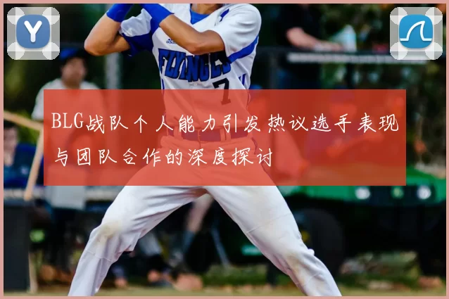 BLG战队个人能力引发热议选手表现与团队合作的深度探讨