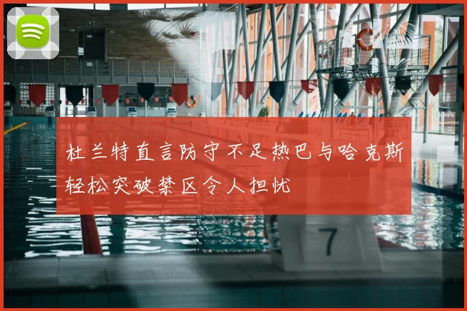杜兰特直言防守不足热巴与哈克斯轻松突破禁区令人担忧