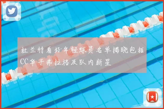 杜兰特看好年轻球员名单揭晓包括CC华子弗拉格及队内新星